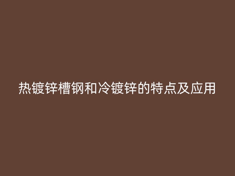 熱鍍鋅槽鋼和冷鍍鋅的特點(diǎn)及應(yīng)用