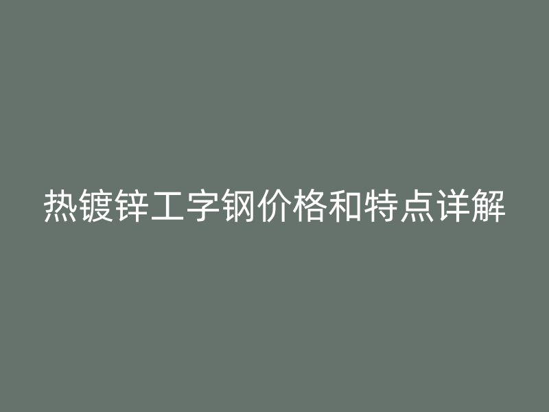 熱鍍鋅工字鋼價格和特點詳解