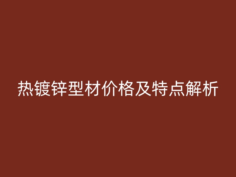 熱鍍鋅型材價(jià)格及特點(diǎn)解析