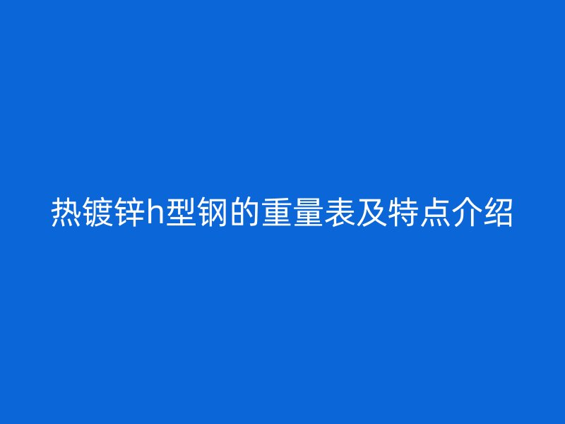 熱鍍鋅h型鋼的重量表及特點(diǎn)介紹