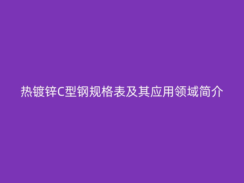 熱鍍鋅C型鋼規(guī)格表及其應(yīng)用領(lǐng)域簡(jiǎn)介