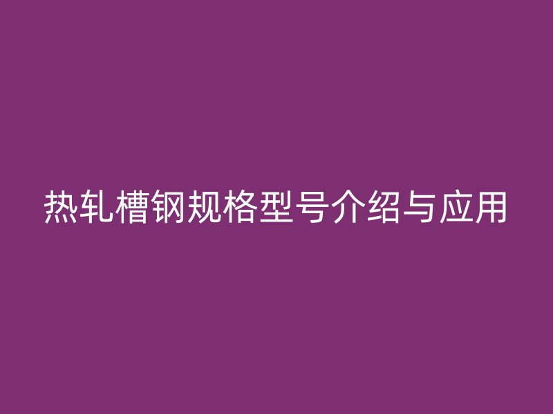 熱軋槽鋼規(guī)格型號介紹與應(yīng)用