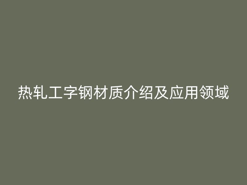 熱軋工字鋼材質(zhì)介紹及應(yīng)用領(lǐng)域