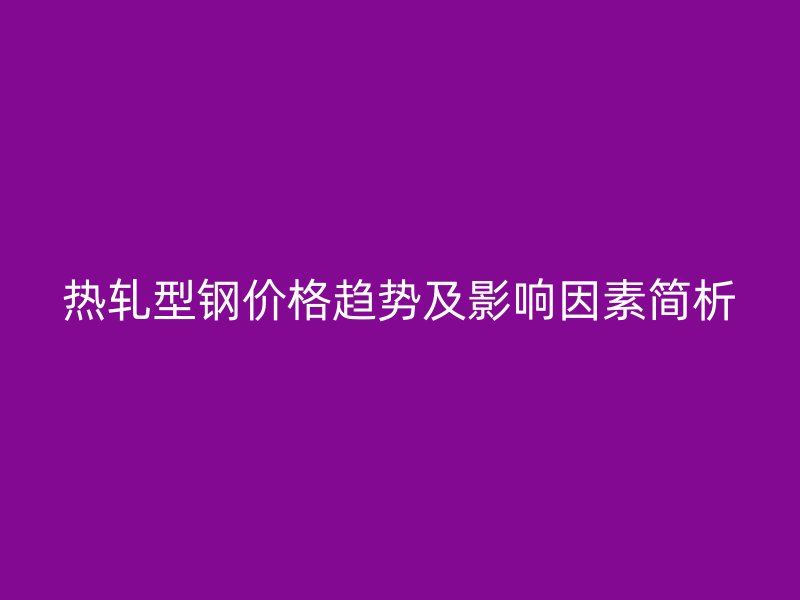 熱軋型鋼價格趨勢及影響因素簡析