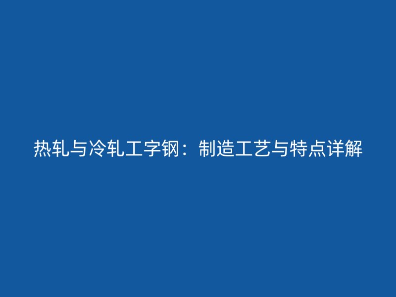熱軋與冷軋工字鋼:制造工藝與特點(diǎn)詳解