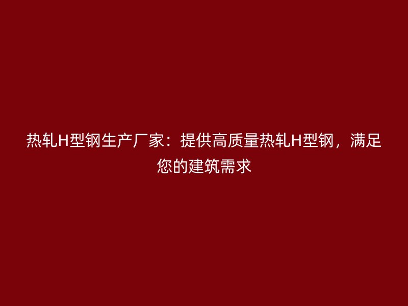 熱軋H型鋼生產(chǎn)廠家：提供高質(zhì)量熱軋H型鋼，滿足您的建筑需求