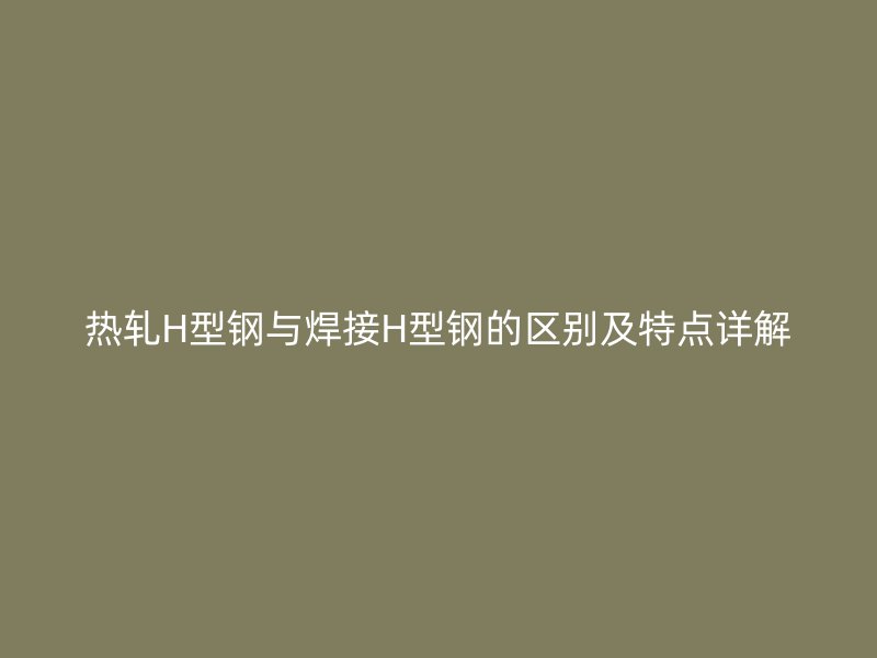 熱軋H型鋼與焊接H型鋼的區(qū)別及特點(diǎn)詳解