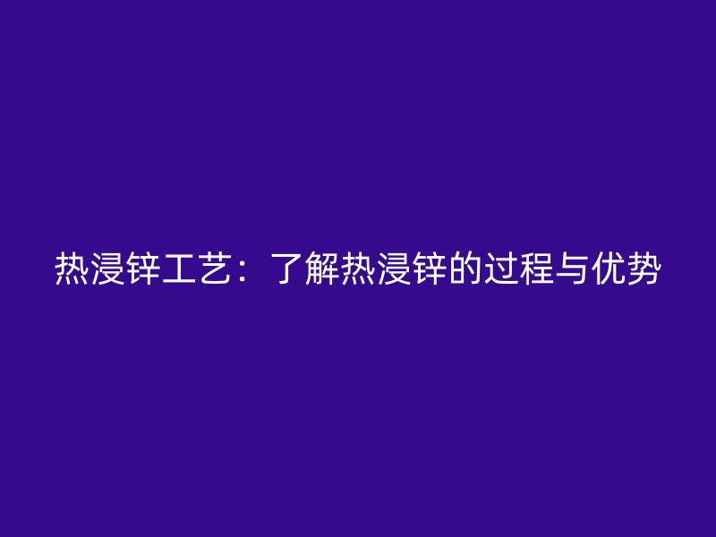 熱浸鋅工藝:了解熱浸鋅的過(guò)程與優(yōu)勢(shì)