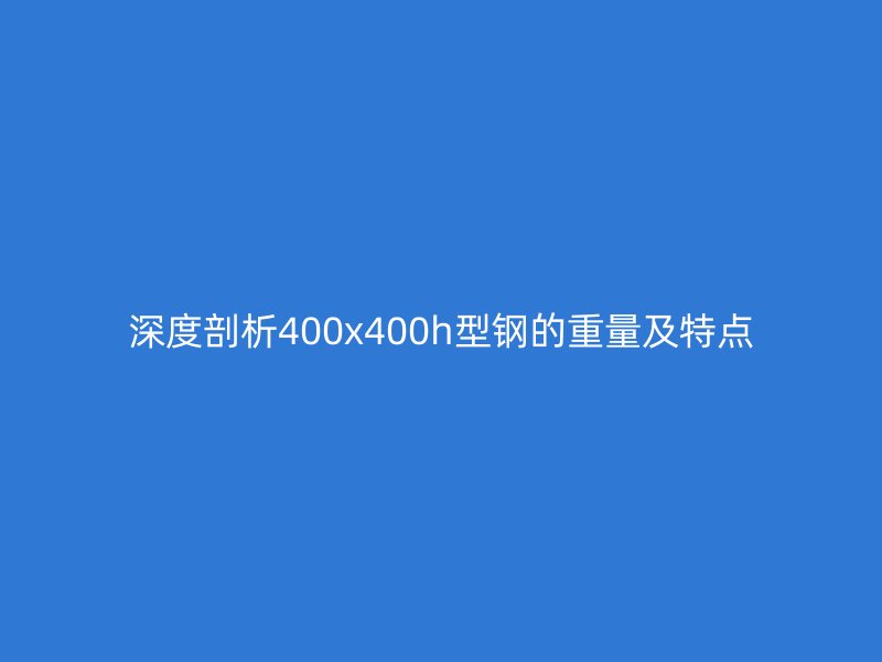 深度剖析400x400h型鋼的重量及特點