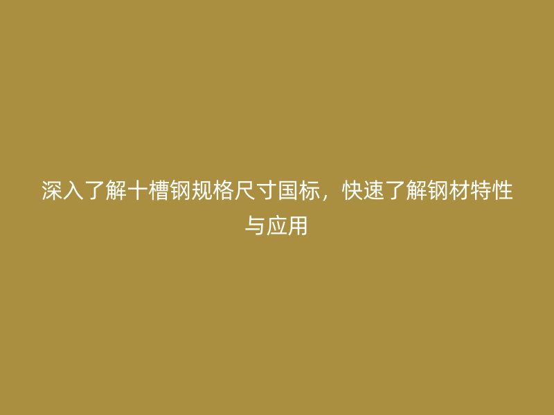 深入了解十槽鋼規(guī)格尺寸國標(biāo)，快速了解鋼材特性與應(yīng)用