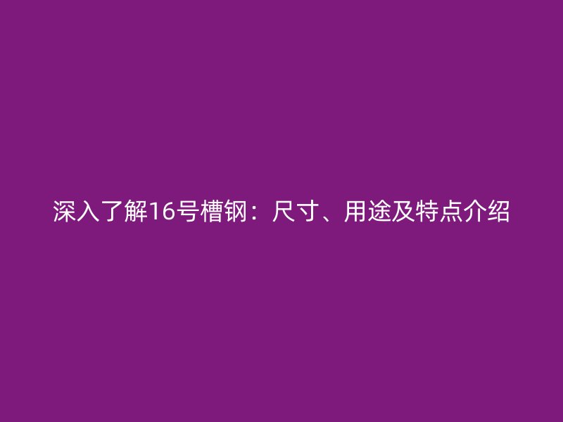 深入了解16號(hào)槽鋼：尺寸、用途及特點(diǎn)介紹