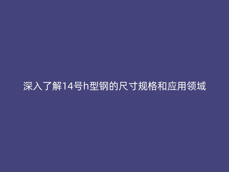 深入了解14號(hào)h型鋼的尺寸規(guī)格和應(yīng)用領(lǐng)域