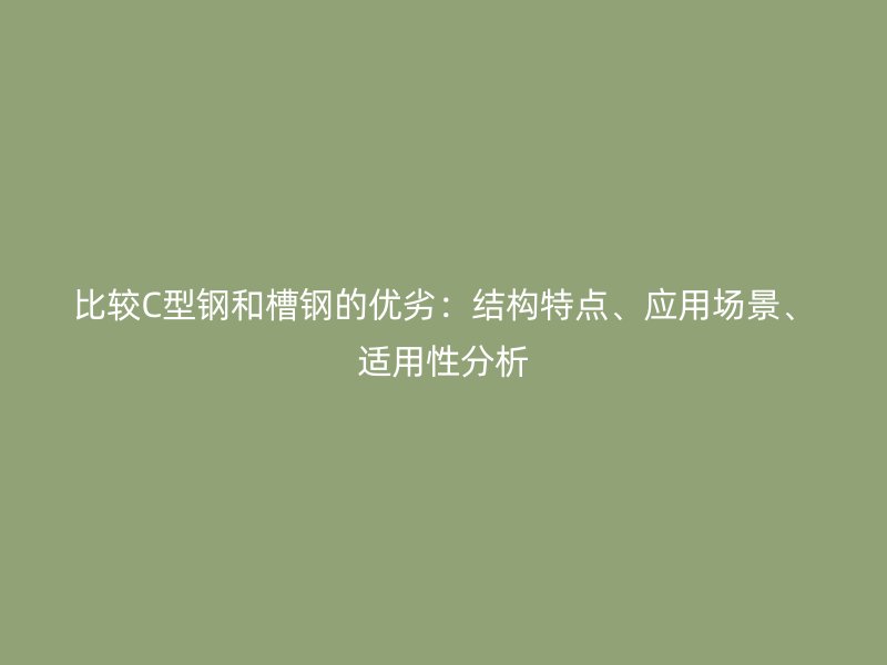 比較C型鋼和槽鋼的優(yōu)劣：結(jié)構(gòu)特點、應(yīng)用場景、適用性分析