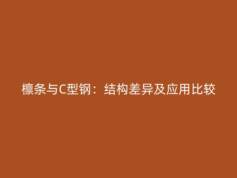 檁條與C型鋼：結(jié)構(gòu)差異及應(yīng)用比較