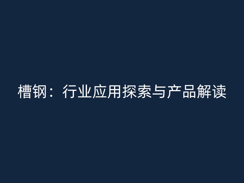 槽鋼：行業(yè)應(yīng)用探索與產(chǎn)品解讀