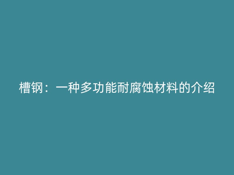 槽鋼:一種多功能耐腐蝕材料的介紹