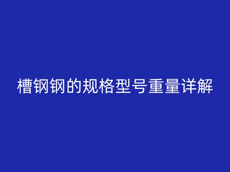 槽鋼鋼的規(guī)格型號重量詳解