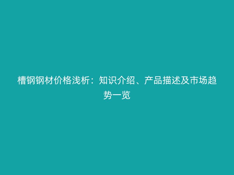 槽鋼鋼材價(jià)格淺析：知識(shí)介紹、產(chǎn)品描述及市場(chǎng)趨勢(shì)一覽