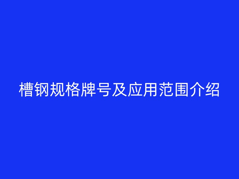 槽鋼規(guī)格牌號(hào)及應(yīng)用范圍介紹