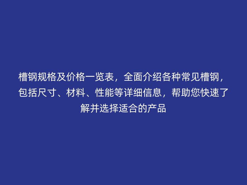 槽鋼規(guī)格及價(jià)格一覽表，全面介紹各種常見(jiàn)槽鋼，包括尺寸、材料、性能等詳細(xì)信息，幫助您快速了解并選擇適合的產(chǎn)品