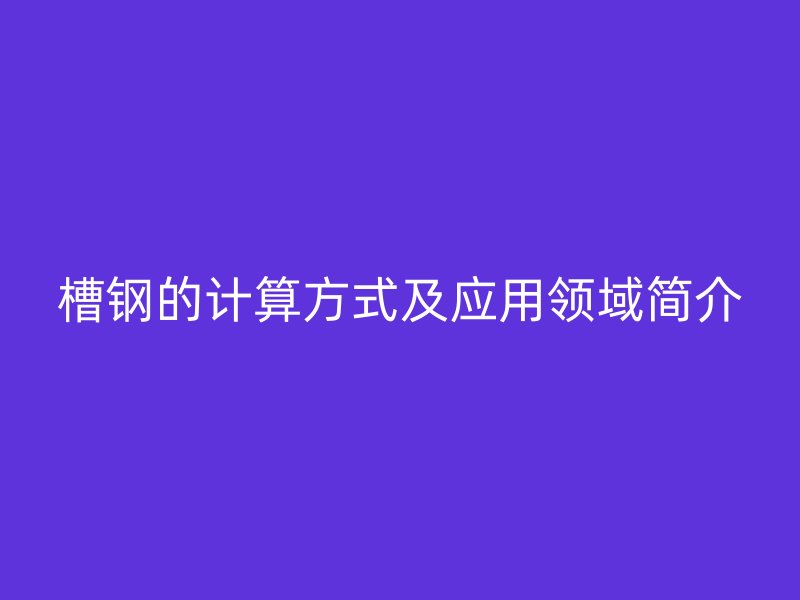 槽鋼的計算方式及應(yīng)用領(lǐng)域簡介