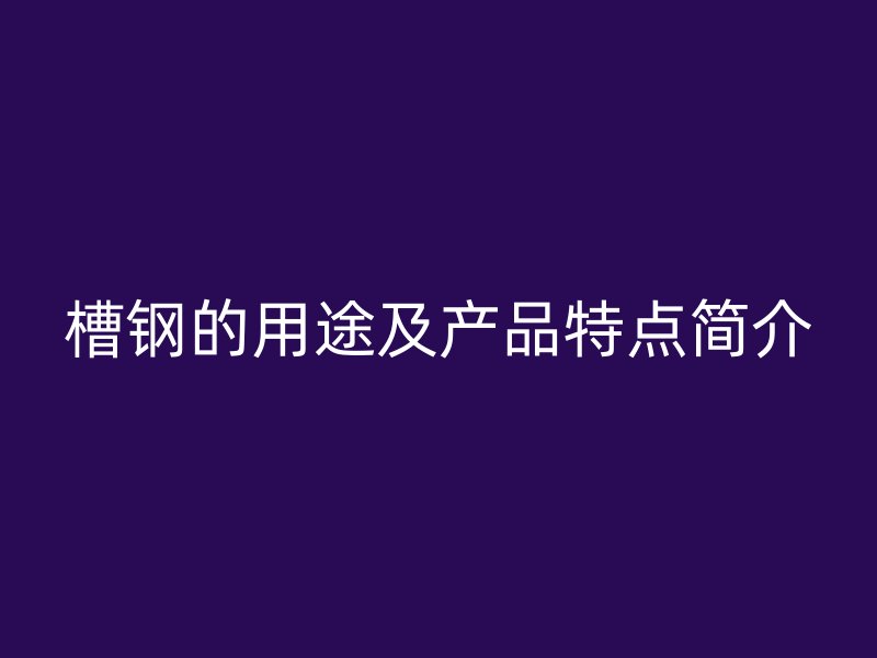槽鋼的用途及產(chǎn)品特點(diǎn)簡介