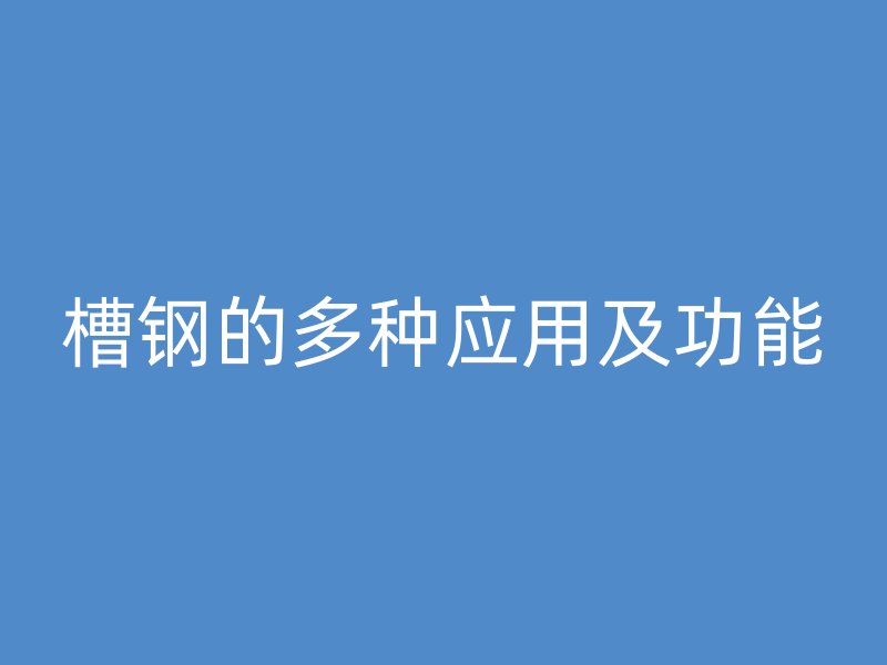 槽鋼的多種應(yīng)用及功能
