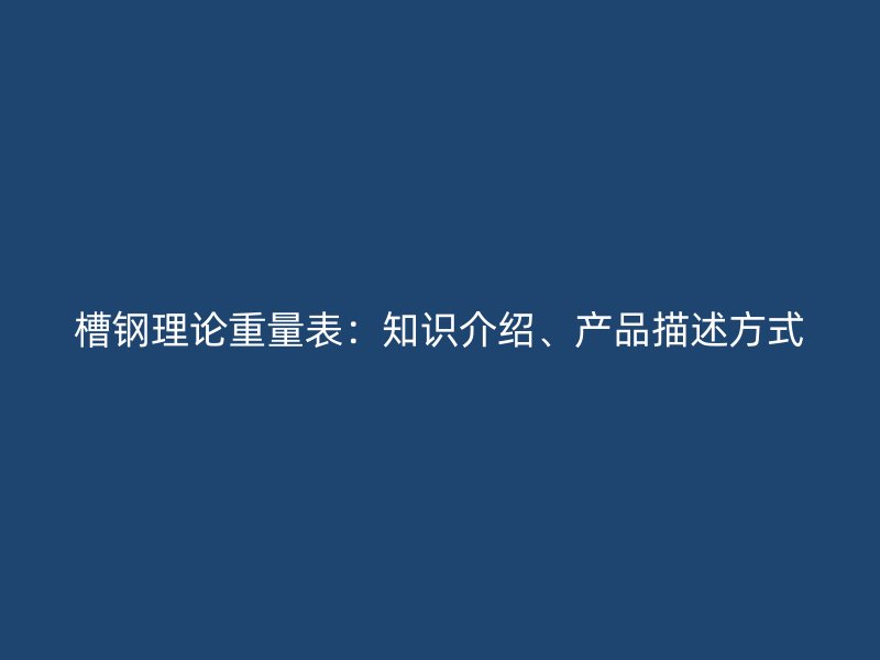 槽鋼理論重量表：知識介紹、產(chǎn)品描述方式