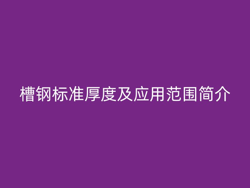 槽鋼標準厚度及應用范圍簡介
