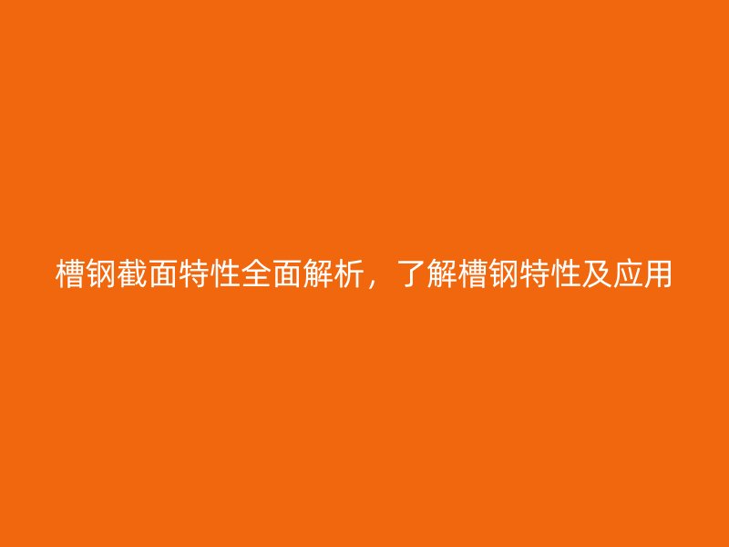 槽鋼截面特性全面解析，了解槽鋼特性及應(yīng)用