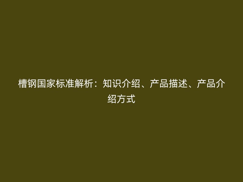 槽鋼國(guó)家標(biāo)準(zhǔn)解析：知識(shí)介紹、產(chǎn)品描述、產(chǎn)品介紹方式