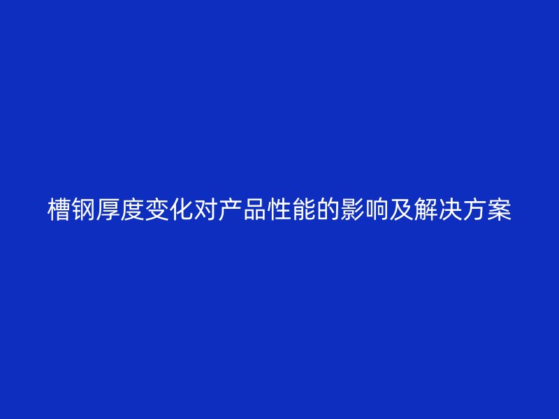 槽鋼厚度變化對(duì)產(chǎn)品性能的影響及解決方案