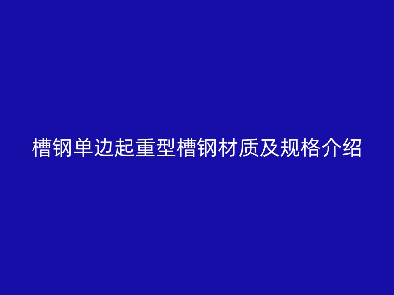 槽鋼單邊起重型槽鋼材質(zhì)及規(guī)格介紹