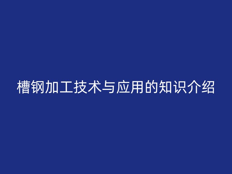槽鋼加工技術(shù)與應(yīng)用的知識介紹