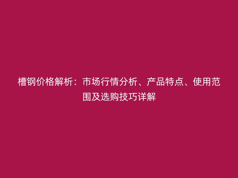 槽鋼價(jià)格解析：市場(chǎng)行情分析、產(chǎn)品特點(diǎn)、使用范圍及選購(gòu)技巧詳解
