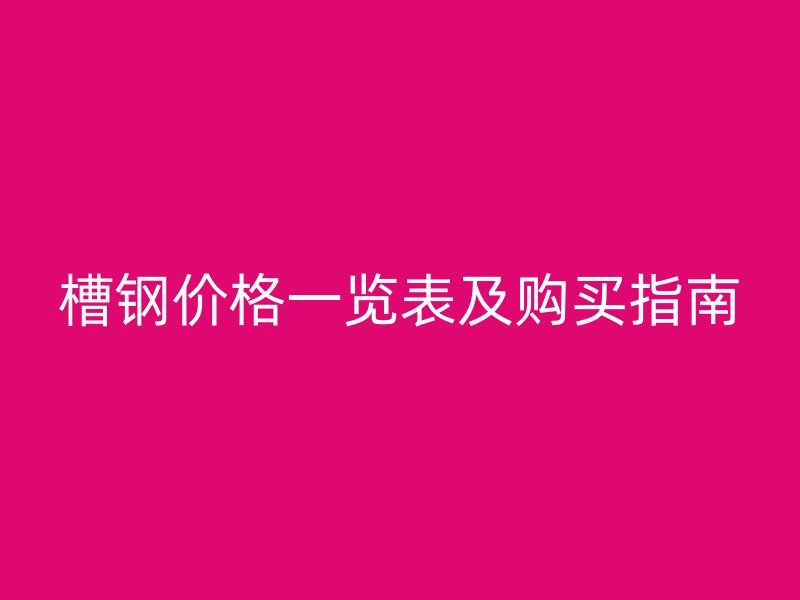 槽鋼價(jià)格一覽表及購(gòu)買(mǎi)指南