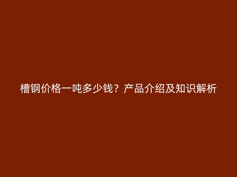 槽鋼價格一噸多少錢？產(chǎn)品介紹及知識解析
