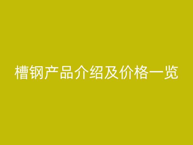 槽鋼產(chǎn)品介紹及價(jià)格一覽