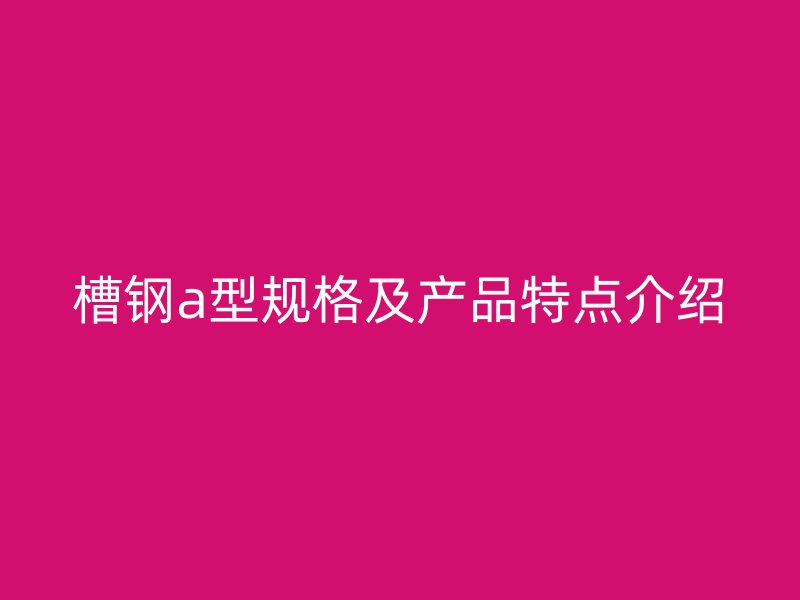 槽鋼a型規(guī)格及產(chǎn)品特點介紹