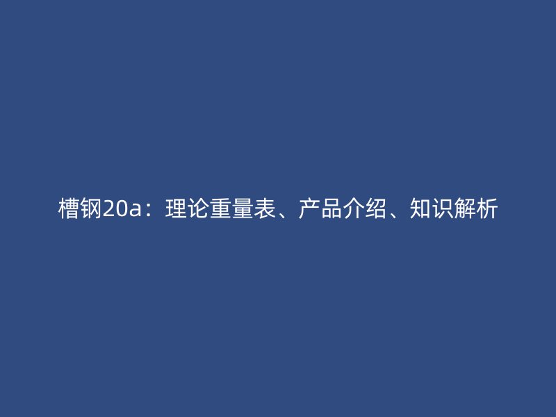 槽鋼20a：理論重量表、產(chǎn)品介紹、知識解析