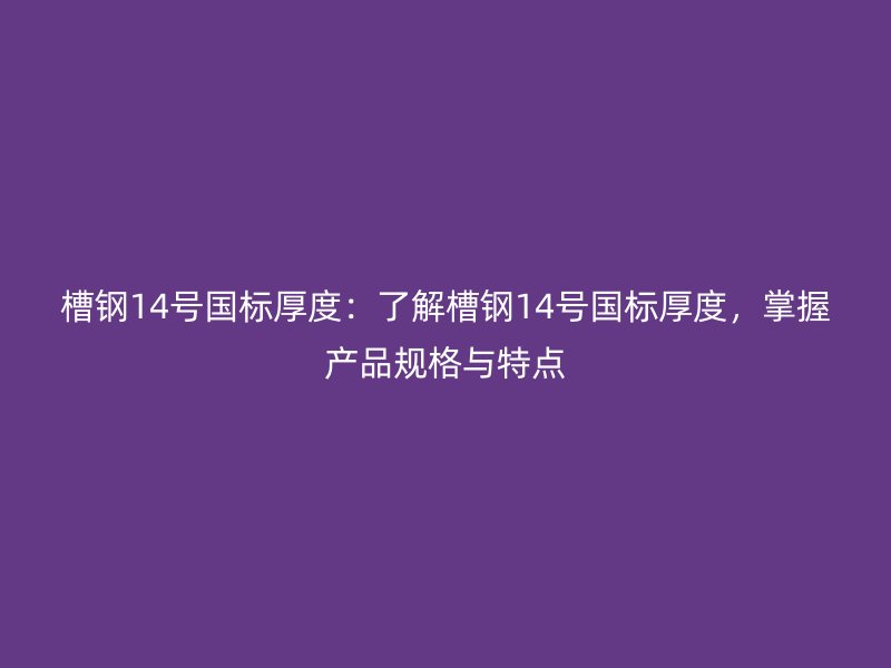 槽鋼14號國標厚度：了解槽鋼14號國標厚度，掌握產品規(guī)格與特點