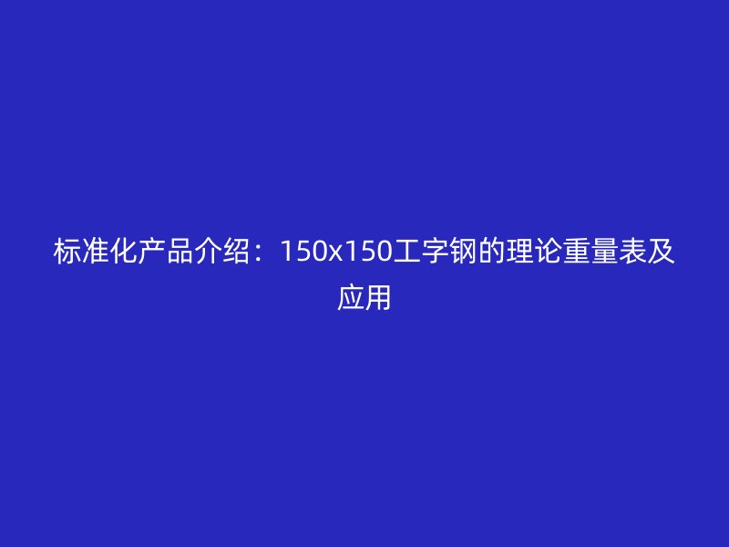 標(biāo)準(zhǔn)化產(chǎn)品介紹：150x150工字鋼的理論重量表及應(yīng)用