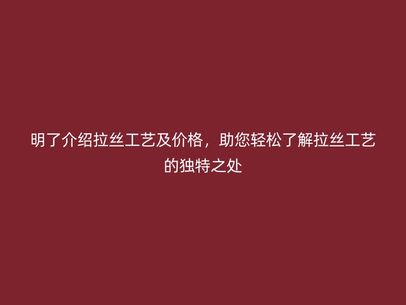 明了介紹拉絲工藝及價格，助您輕松了解拉絲工藝的獨特之處