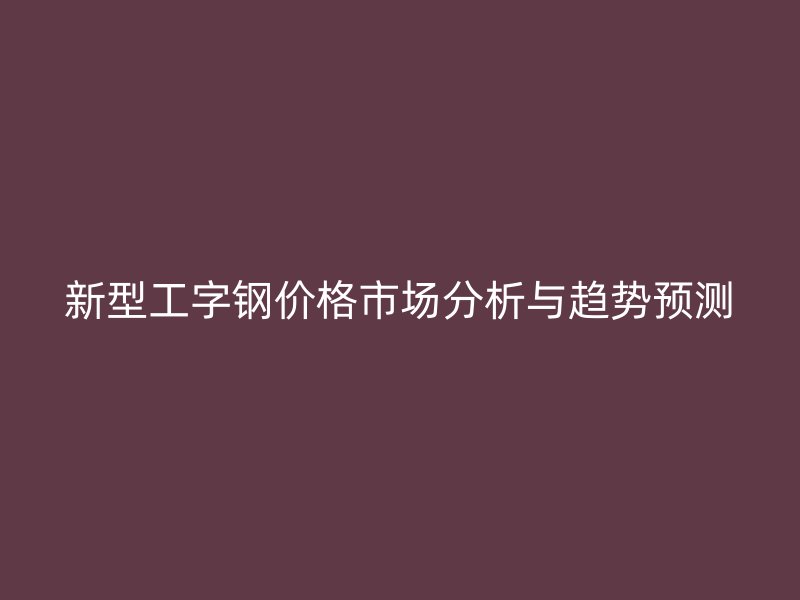 新型工字鋼價格市場分析與趨勢預(yù)測