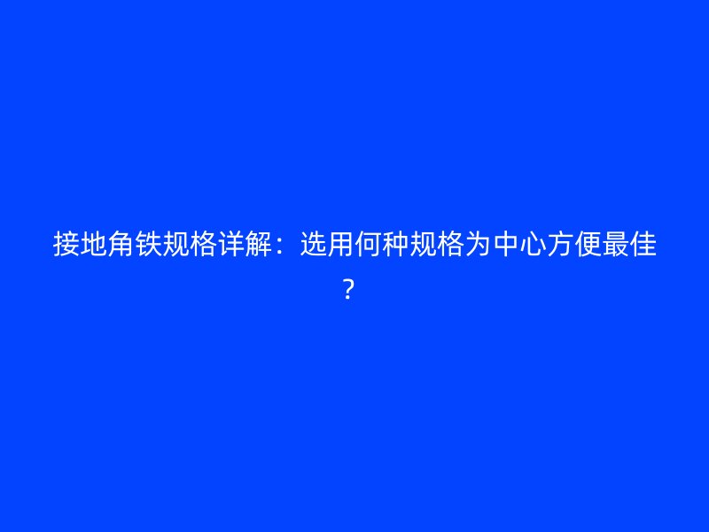 接地角鐵規(guī)格詳解：選用何種規(guī)格為中心方便最佳？