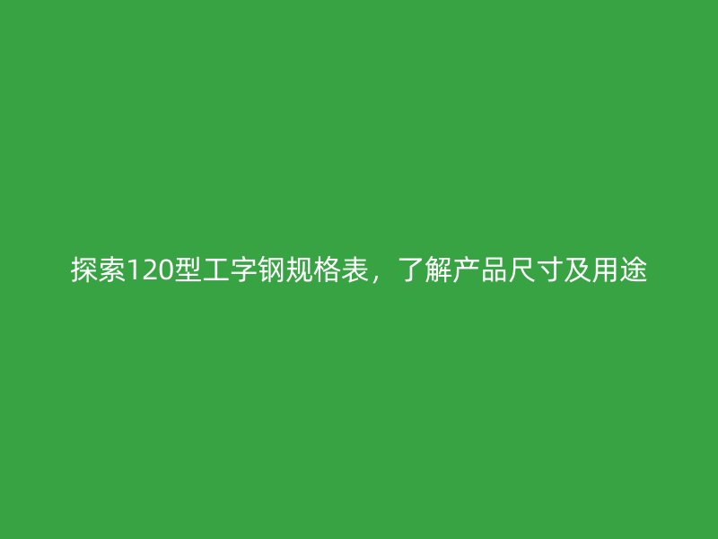 探索120型工字鋼規(guī)格表，了解產(chǎn)品尺寸及用途