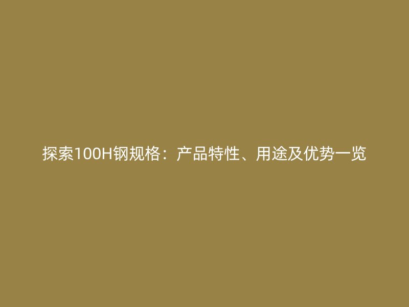 探索100H鋼規(guī)格：產(chǎn)品特性、用途及優(yōu)勢一覽