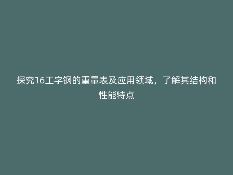 探究16工字鋼的重量表及應(yīng)用領(lǐng)域，了解其結(jié)構(gòu)和性能特點(diǎn)
