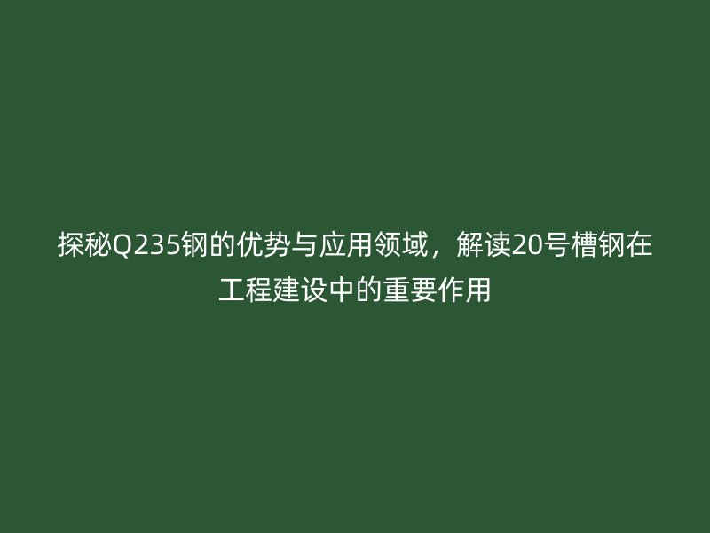 探秘Q235鋼的優(yōu)勢與應用領域，解讀20號槽鋼在工程建設中的重要作用