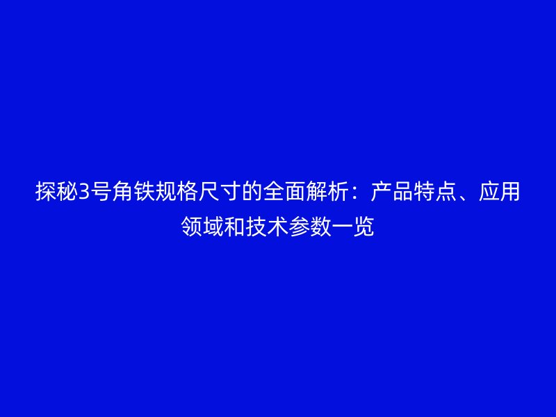 探秘3號角鐵規(guī)格尺寸的全面解析：產(chǎn)品特點、應用領(lǐng)域和技術(shù)參數(shù)一覽